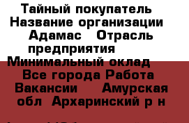 Тайный покупатель › Название организации ­ Адамас › Отрасль предприятия ­ BTL › Минимальный оклад ­ 1 - Все города Работа » Вакансии   . Амурская обл.,Архаринский р-н